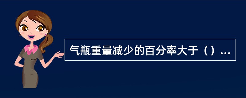 气瓶重量减少的百分率大于（）气瓶作报废处理。