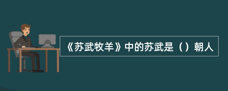 《苏武牧羊》中的苏武是（）朝人