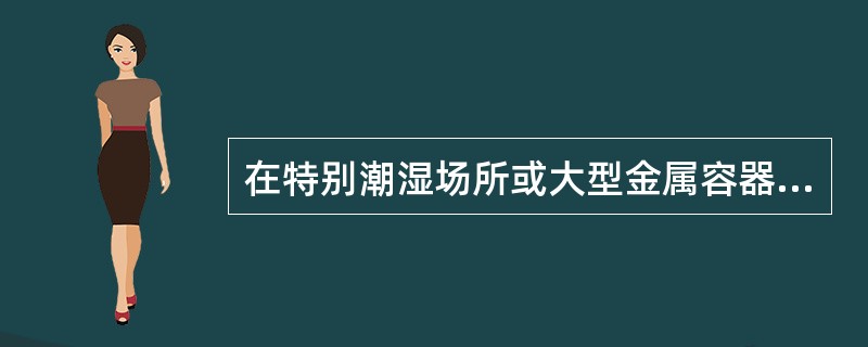 在特别潮湿场所或大型金属容器内工作，要求电压降至（）伏。