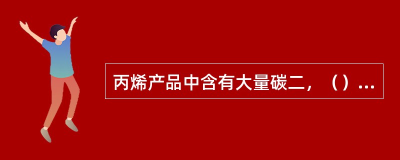 丙烯产品中含有大量碳二，（）的操作肯定出现问题了。