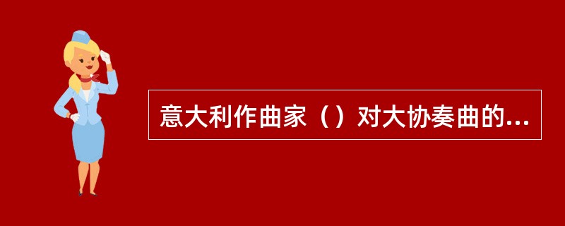 意大利作曲家（）对大协奏曲的定型起决定性的作用，确立了快、慢、快的三乐章结构，他