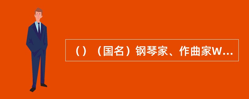 （）（国名）钢琴家、作曲家W·莫扎特出生在一个音乐世家，他的父亲利奥波德·莫扎特