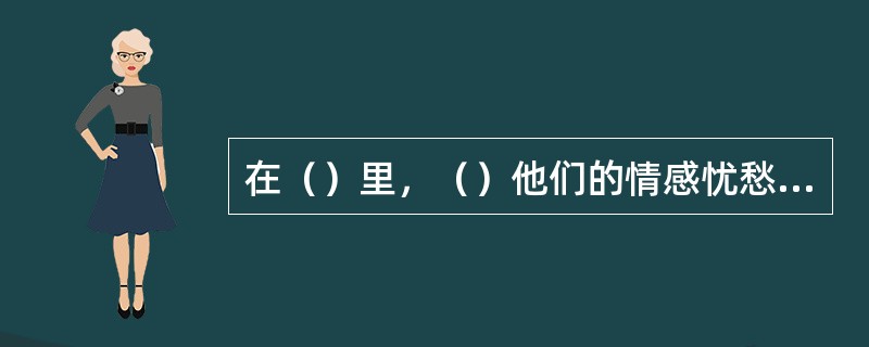 在（）里，（）他们的情感忧愁和痛苦，以及他们的欢乐。