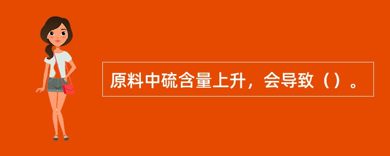 原料中硫含量上升，会导致（）。