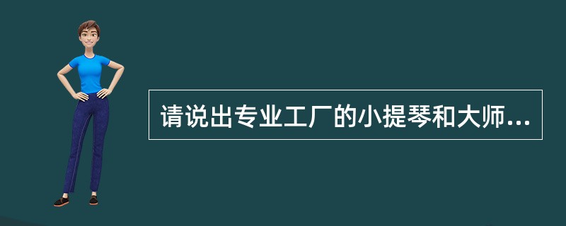 请说出专业工厂的小提琴和大师制作的小提琴的区别；