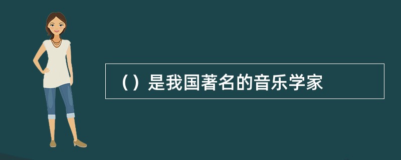 （）是我国著名的音乐学家
