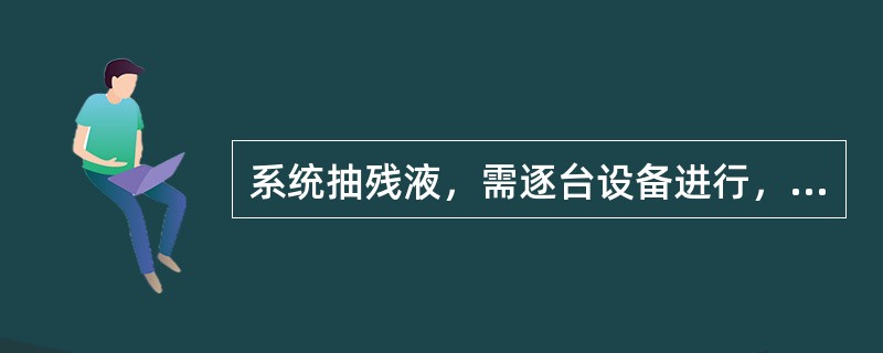 系统抽残液，需逐台设备进行，抽尽后改下一台设备。