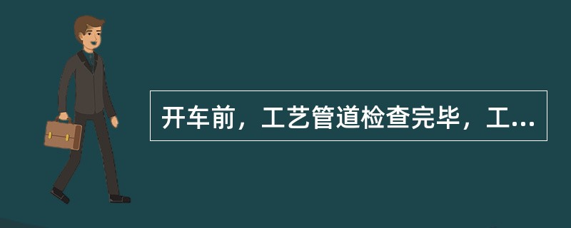 开车前，工艺管道检查完毕，工艺员对相应知识与注意点要进行考试。