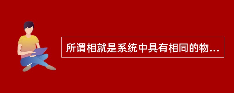 所谓相就是系统中具有相同的物理和化学性质的完全均匀的部分。