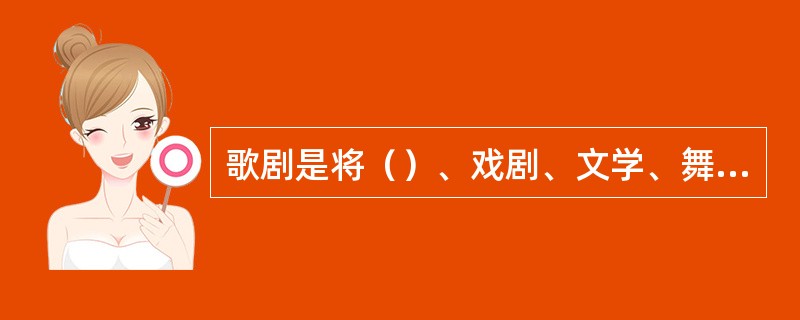 歌剧是将（）、戏剧、文学、舞蹈、舞台美术等综合起来的艺术