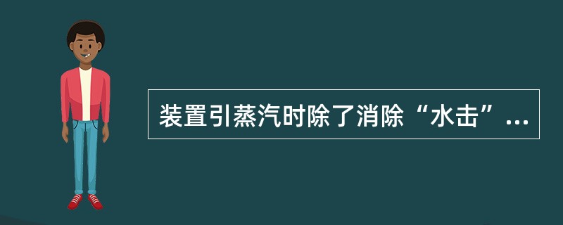 装置引蒸汽时除了消除“水击”以外，特别注意防止烫伤。