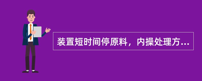 装置短时间停原料，内操处理方法正确的是（）。