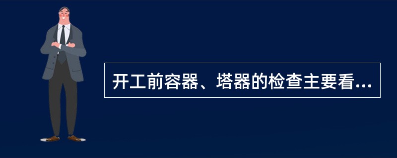 开工前容器、塔器的检查主要看各安全附件是否齐备；人孔是否封好；各放空阀是否已经关