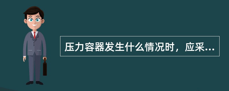 压力容器发生什么情况时，应采取措施处理？