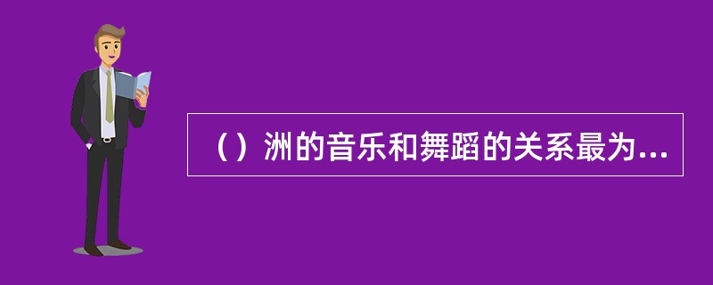 （）洲的音乐和舞蹈的关系最为密切
