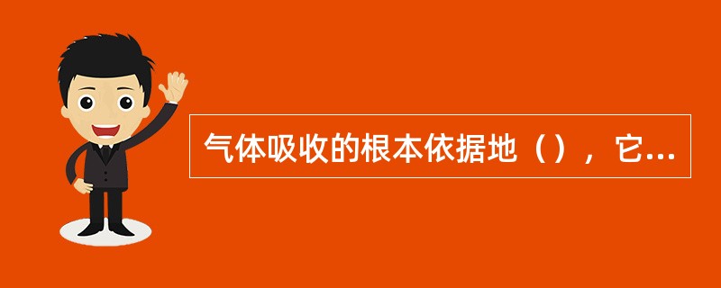 气体吸收的根本依据地（），它所能达到的吸收程度主要取决于（）。