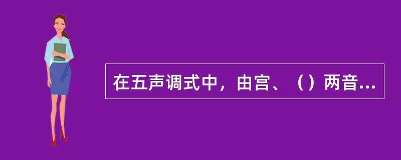 在五声调式中，由宫、（）两音之间构成唯一的大三度