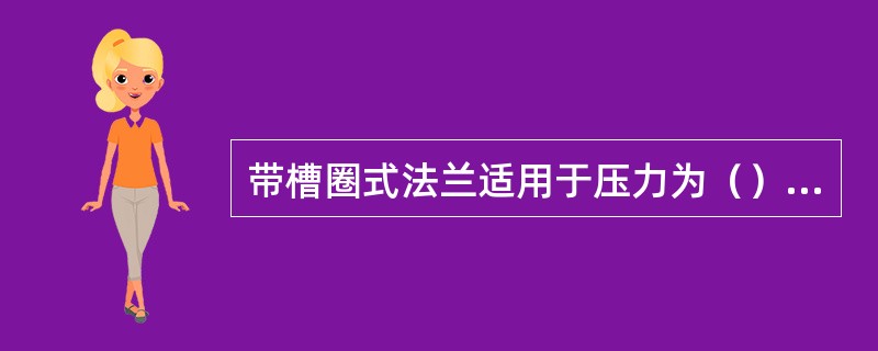 带槽圈式法兰适用于压力为（）MPa以下，温度500℃以下。