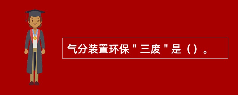 气分装置环保＂三废＂是（）。