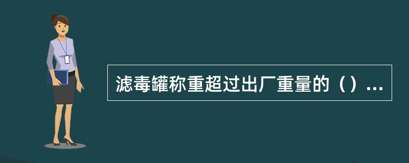 滤毒罐称重超过出厂重量的（）%，说明滤毒罐失效。