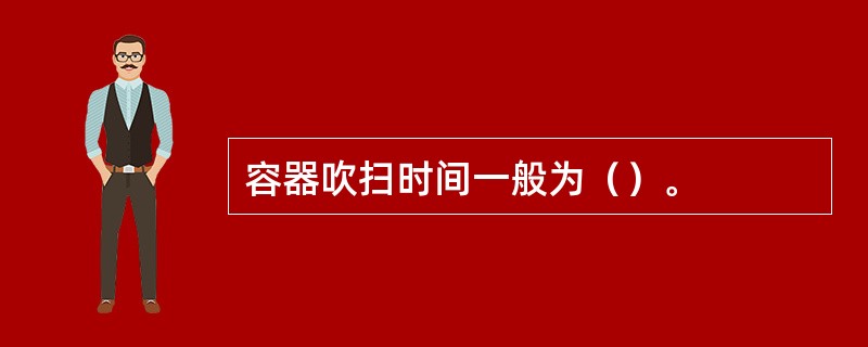 容器吹扫时间一般为（）。