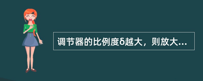 调节器的比例度δ越大，则放大倍数Kc越小，比例调节作用就越弱，过渡过程曲线越平稳