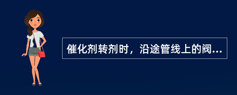 催化剂转剂时，沿途管线上的阀门应（）。