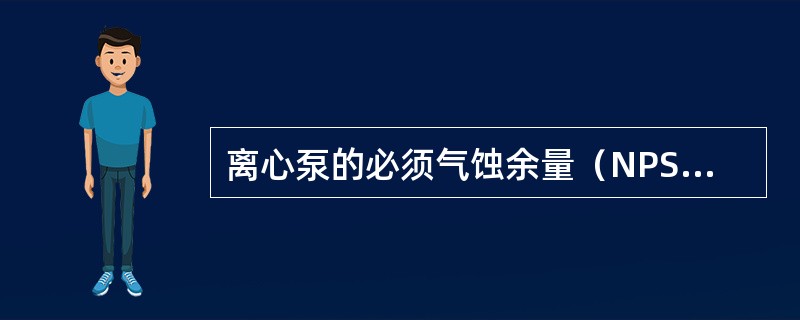 离心泵的必须气蚀余量（NPSH）是表示泵入口处到叶最低压力点处的静压能量头降低值