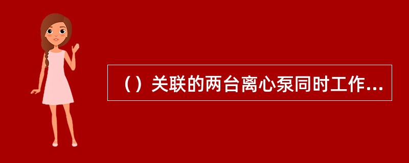 （）关联的两台离心泵同时工作的流量每台泵单独工作时流量的二倍。