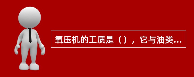 氧压机的工质是（），它与油类接触很容易产生（）和（）现象，因此，氧压机的活塞与汽