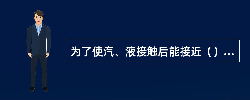 为了使汽、液接触后能接近（），就必须要增大汽液（）和（）。