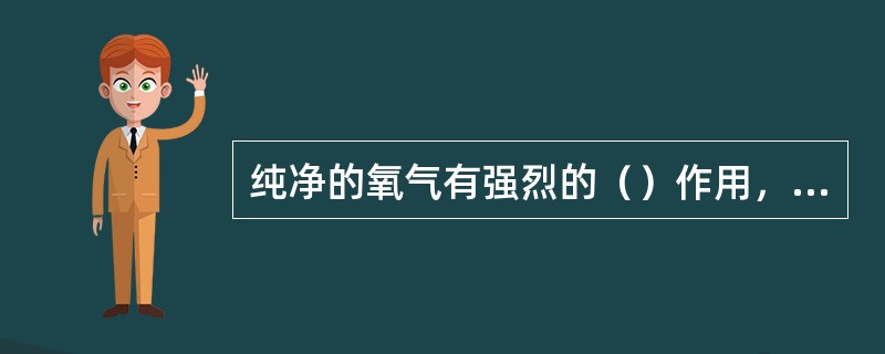 纯净的氧气有强烈的（）作用，因此氧压机和氧气接触的零部件应采用耐（）性较强的不易
