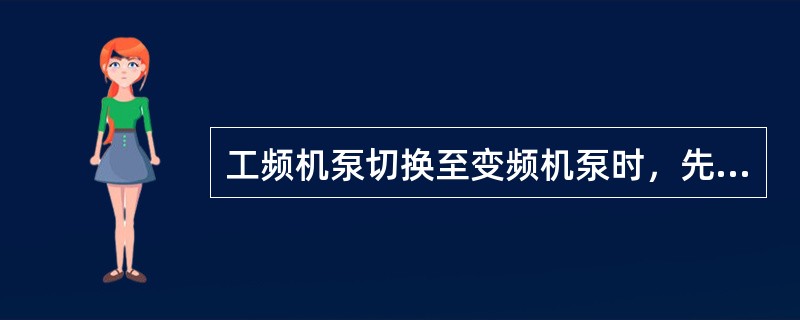 工频机泵切换至变频机泵时，先开变频泵，打开工频泵出口，逐渐关小工频泵出口，同时内