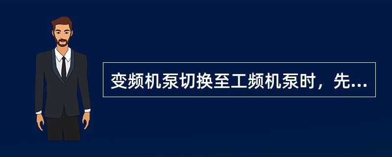 变频机泵切换至工频机泵时，先开工频泵，缓慢打开工频泵出口，同时内操将变频机泵电流