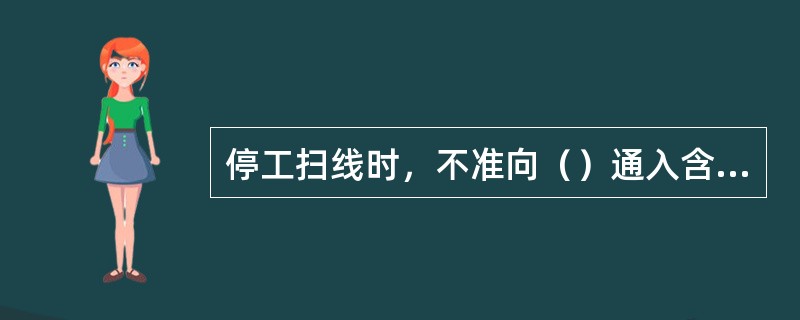 停工扫线时，不准向（）通入含水的蒸汽。