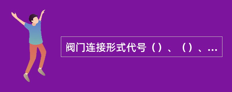 阀门连接形式代号（）、（）、（）表示法兰连接，明杆楔式单、双板阀的结构形式代号为