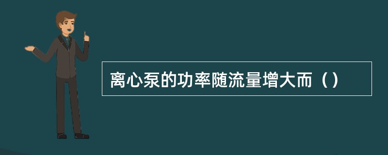 离心泵的功率随流量增大而（）