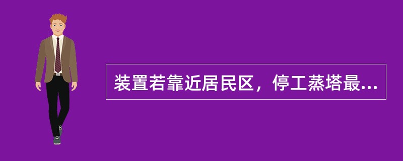 装置若靠近居民区，停工蒸塔最好放在白天，是因为（）对居民的影响。