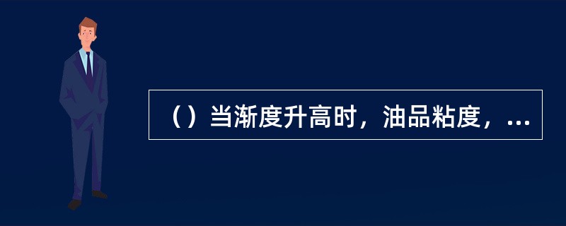 （）当渐度升高时，油品粘度，而温度降低时粘度。
