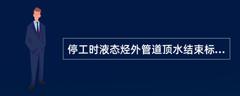 停工时液态烃外管道顶水结束标志是（）。