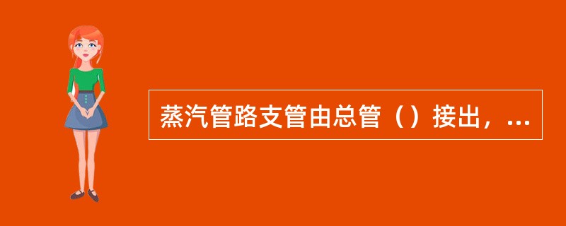 蒸汽管路支管由总管（）接出，支管切断阀应该安装在靠近主管水平管段上。