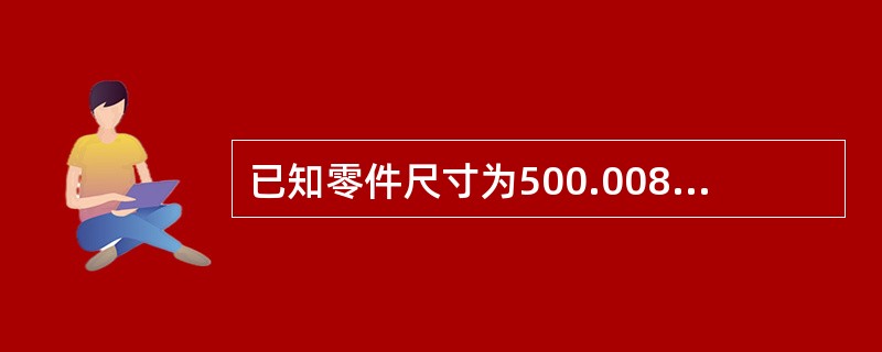 已知零件尺寸为500.008，零件最大极限尺寸应该是（）。