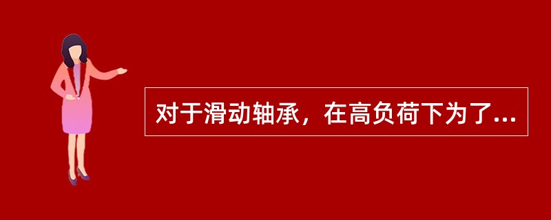 对于滑动轴承，在高负荷下为了保证油膜的必要厚度，应选用粘度（）的润滑油。