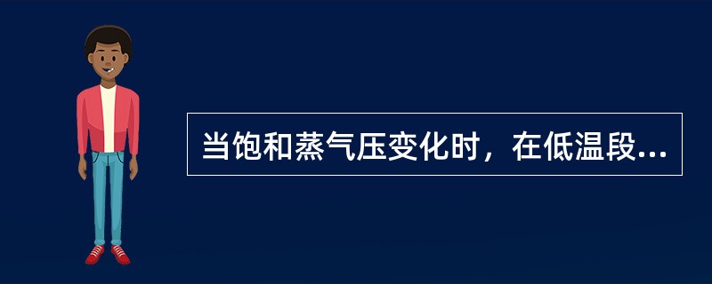 当饱和蒸气压变化时，在低温段温度变化较大。