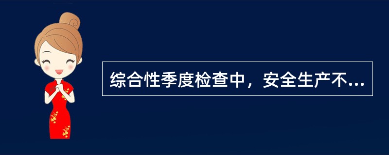 综合性季度检查中，安全生产不仅是重要内容，还实行一票否决权。