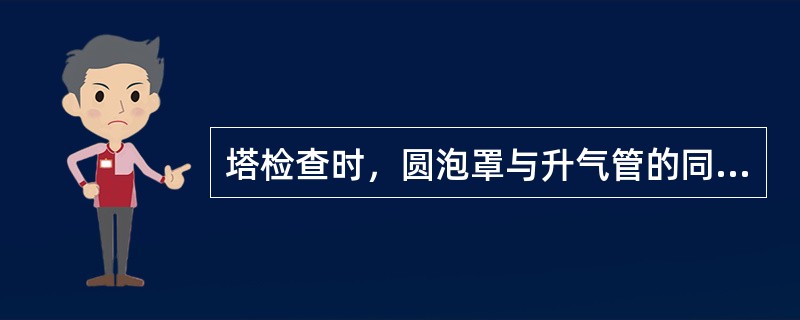 塔检查时，圆泡罩与升气管的同心度不大于（）。