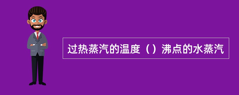 过热蒸汽的温度（）沸点的水蒸汽