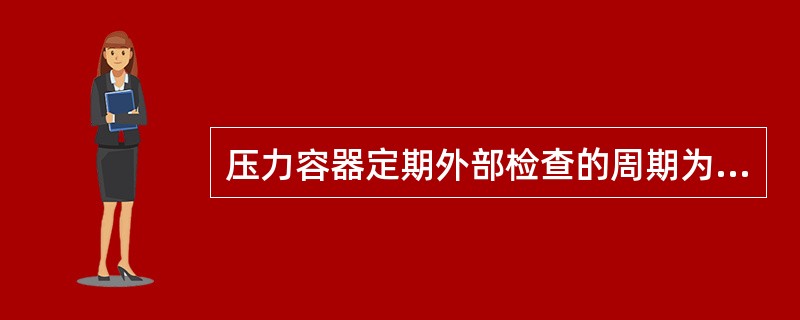 压力容器定期外部检查的周期为至少（）。