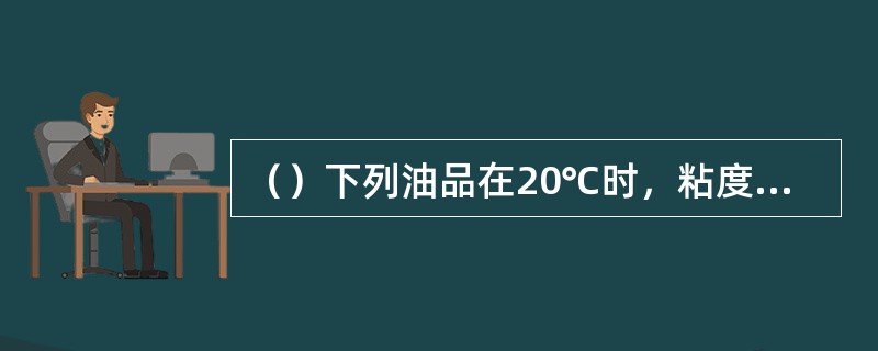 （）下列油品在20℃时，粘度最大的是。