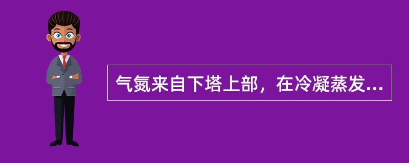 气氮来自下塔上部，在冷凝蒸发器内放出热量而冷凝成液氮，作为上下塔的回流液，参与精